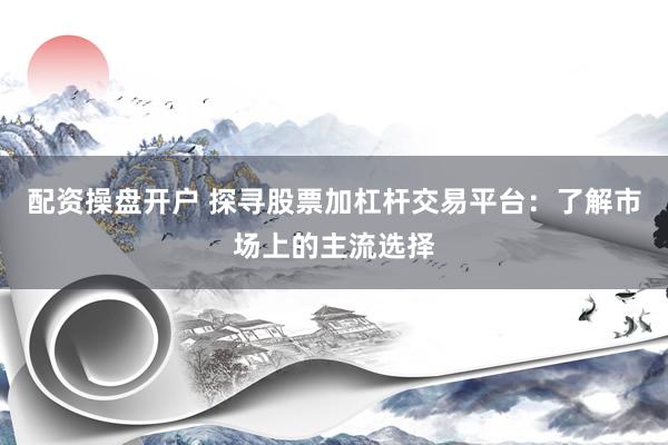 配资操盘开户 探寻股票加杠杆交易平台：了解市场上的主流选择