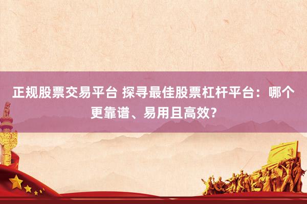 正规股票交易平台 探寻最佳股票杠杆平台：哪个更靠谱、易用且高效？