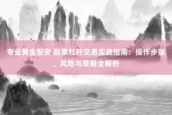 专业黄金配资 股票杠杆交易实战指南：操作步骤、风险与策略全解析