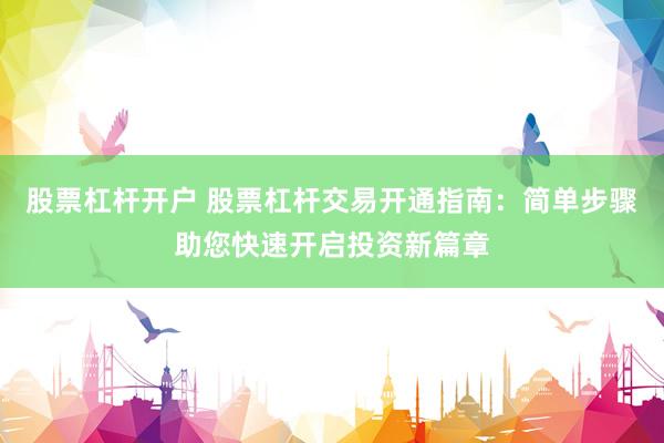 股票杠杆开户 股票杠杆交易开通指南：简单步骤助您快速开启投资新篇章