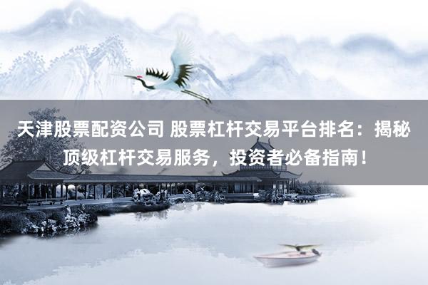 天津股票配资公司 股票杠杆交易平台排名：揭秘顶级杠杆交易服务，投资者必备指南！