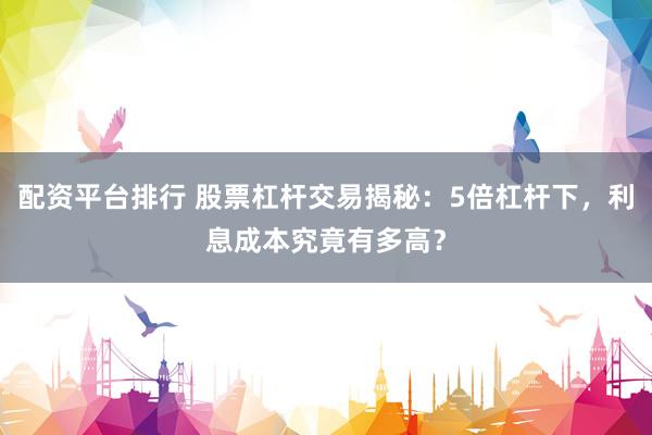 配资平台排行 股票杠杆交易揭秘：5倍杠杆下，利息成本究竟有多高？