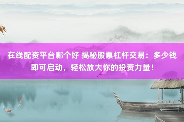 在线配资平台哪个好 揭秘股票杠杆交易：多少钱即可启动，轻松放大你的投资力量！