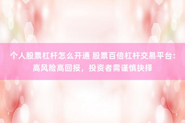 个人股票杠杆怎么开通 股票百倍杠杆交易平台：高风险高回报，投资者需谨慎抉择