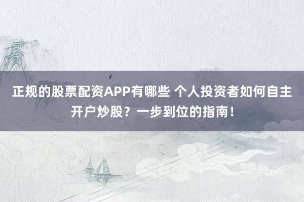 正规的股票配资APP有哪些 个人投资者如何自主开户炒股？一步到位的指南！