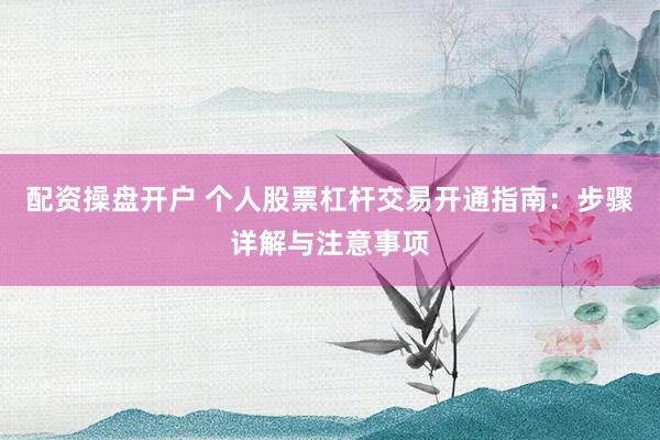配资操盘开户 个人股票杠杆交易开通指南：步骤详解与注意事项