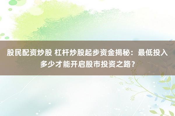 股民配资炒股 杠杆炒股起步资金揭秘：最低投入多少才能开启股市投资之路？