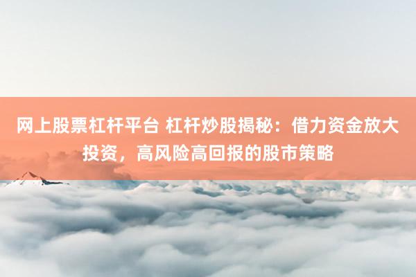 网上股票杠杆平台 杠杆炒股揭秘：借力资金放大投资，高风险高回报的股市策略