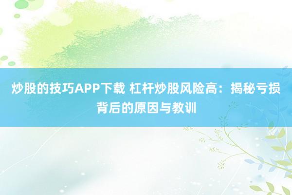 炒股的技巧APP下载 杠杆炒股风险高：揭秘亏损背后的原因与教训