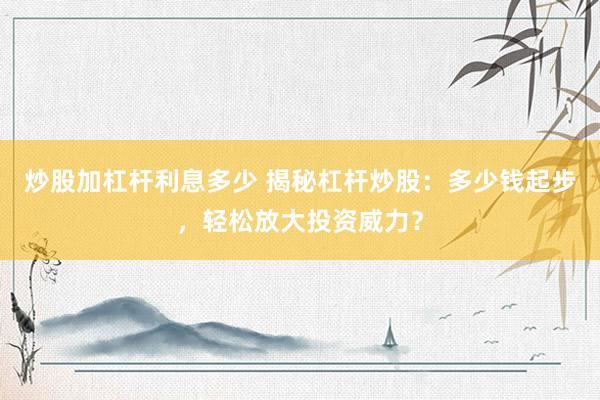 炒股加杠杆利息多少 揭秘杠杆炒股：多少钱起步，轻松放大投资威力？