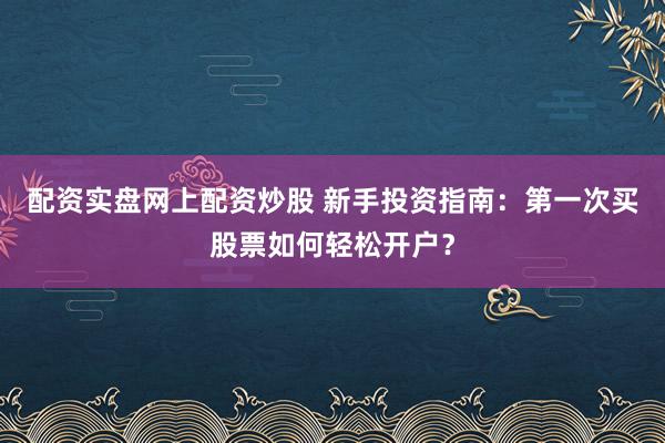 配资实盘网上配资炒股 新手投资指南：第一次买股票如何轻松开户？