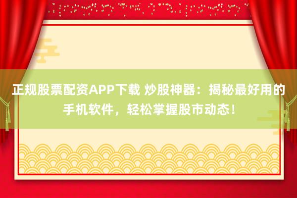正规股票配资APP下载 炒股神器：揭秘最好用的手机软件，轻松掌握股市动态！