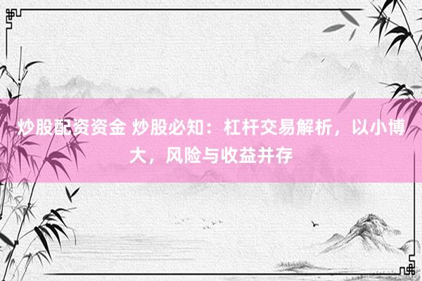 炒股配资资金 炒股必知：杠杆交易解析，以小博大，风险与收益并存
