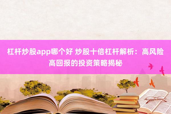 杠杆炒股app哪个好 炒股十倍杠杆解析：高风险高回报的投资策略揭秘