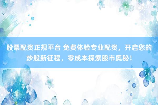 股票配资正规平台 免费体验专业配资，开启您的炒股新征程，零成本探索股市奥秘！