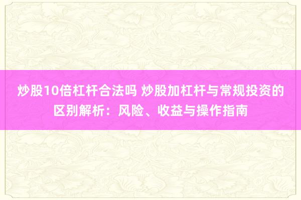 炒股10倍杠杆合法吗 炒股加杠杆与常规投资的区别解析：风险、收益与操作指南