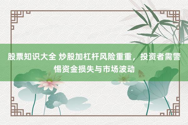 股票知识大全 炒股加杠杆风险重重，投资者需警惕资金损失与市场波动