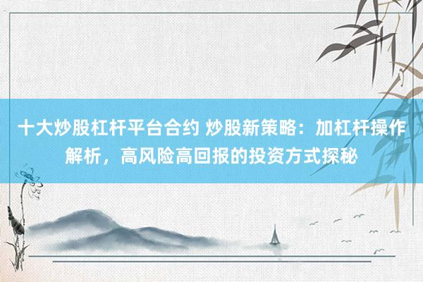 十大炒股杠杆平台合约 炒股新策略：加杠杆操作解析，高风险高回报的投资方式探秘