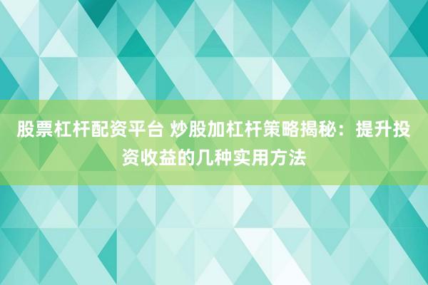 股票杠杆配资平台 炒股加杠杆策略揭秘：提升投资收益的几种实用方法