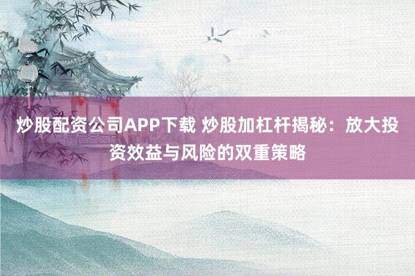 炒股配资公司APP下载 炒股加杠杆揭秘：放大投资效益与风险的双重策略