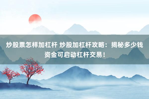 炒股票怎样加杠杆 炒股加杠杆攻略：揭秘多少钱资金可启动杠杆交易！
