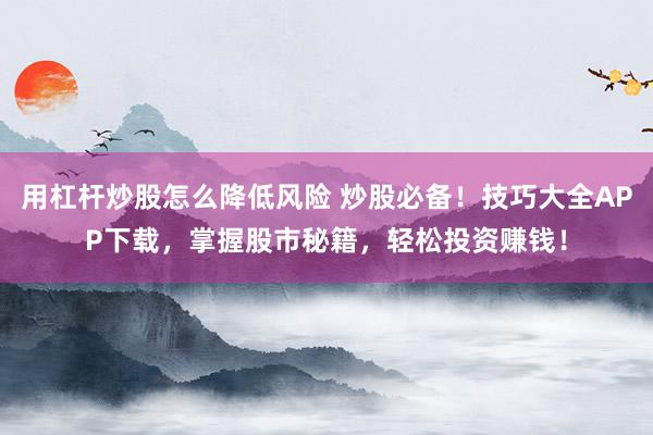 用杠杆炒股怎么降低风险 炒股必备！技巧大全APP下载，掌握股市秘籍，轻松投资赚钱！