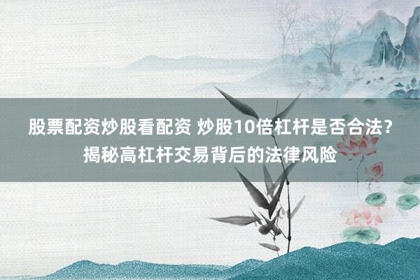 股票配资炒股看配资 炒股10倍杠杆是否合法？揭秘高杠杆交易背后的法律风险