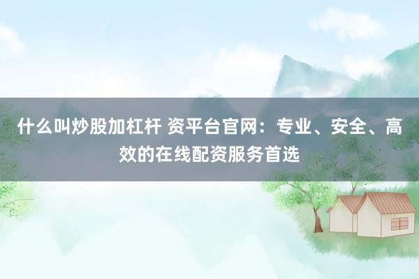 什么叫炒股加杠杆 资平台官网：专业、安全、高效的在线配资服务首选