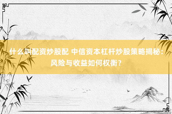 什么叫配资炒股配 中信资本杠杆炒股策略揭秘：风险与收益如何权衡？