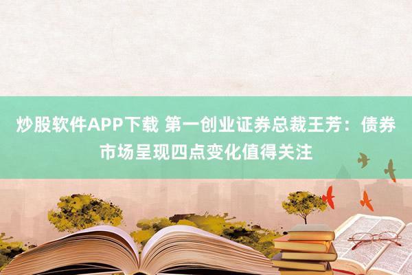 炒股软件APP下载 第一创业证券总裁王芳：债券市场呈现四点变化值得关注