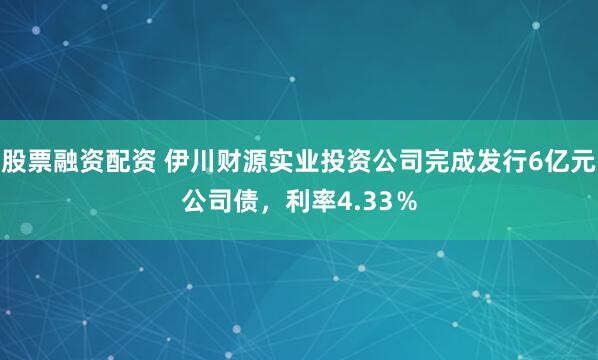 股票融资配资 伊川财源实业投资公司完成发行6亿元公司债，利率4.33％