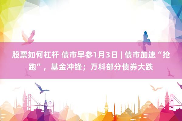 股票如何杠杆 债市早参1月3日 | 债市加速“抢跑”，基金冲锋；万科部分债券大跌