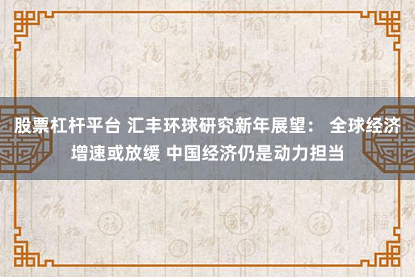 股票杠杆平台 汇丰环球研究新年展望： 全球经济增速或放缓 中国经济仍是动力担当