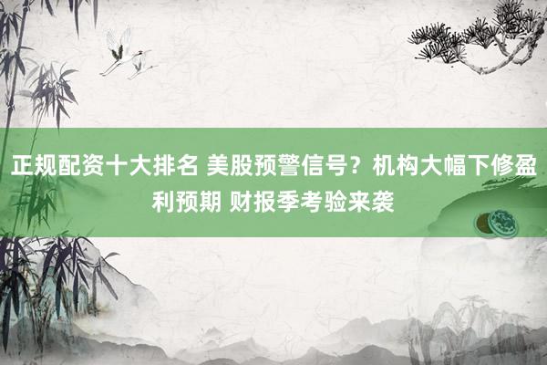 正规配资十大排名 美股预警信号？机构大幅下修盈利预期 财报季考验来袭