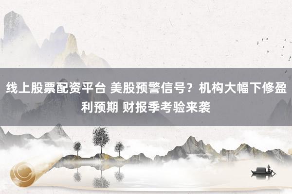 线上股票配资平台 美股预警信号？机构大幅下修盈利预期 财报季考验来袭
