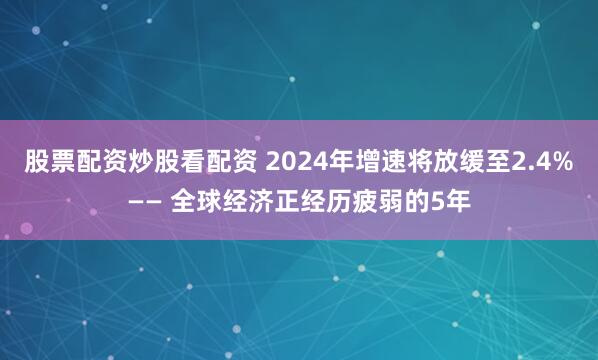 股票配资炒股看配资 2024年增速将放缓至2.4%—— 全球经济正经历疲弱的5年