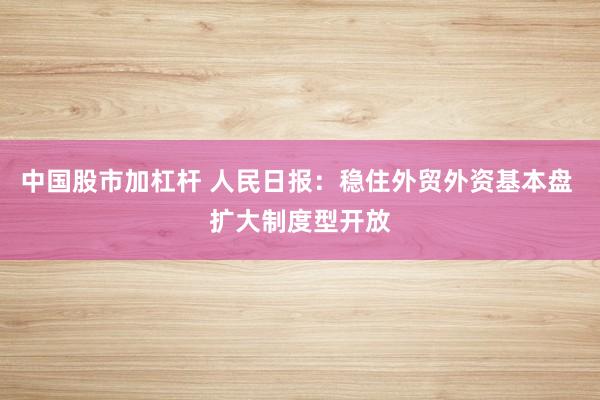 中国股市加杠杆 人民日报：稳住外贸外资基本盘 扩大制度型开放