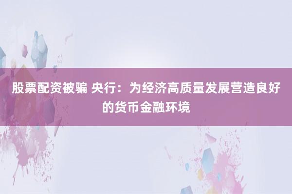 股票配资被骗 央行：为经济高质量发展营造良好的货币金融环境