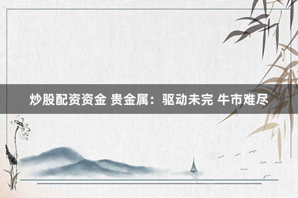 炒股配资资金 贵金属：驱动未完 牛市难尽