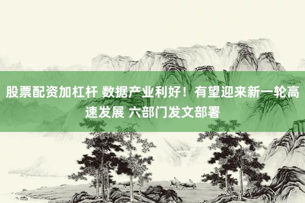 股票配资加杠杆 数据产业利好！有望迎来新一轮高速发展 六部门发文部署