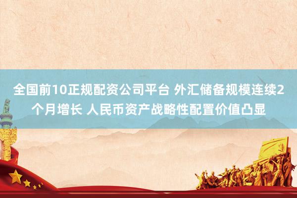 全国前10正规配资公司平台 外汇储备规模连续2个月增长 人民币资产战略性配置价值凸显