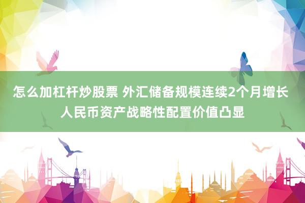 怎么加杠杆炒股票 外汇储备规模连续2个月增长 人民币资产战略性配置价值凸显
