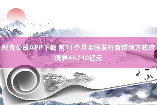配资公司APP下载 前11个月全国发行新增地方政府债券46740亿元