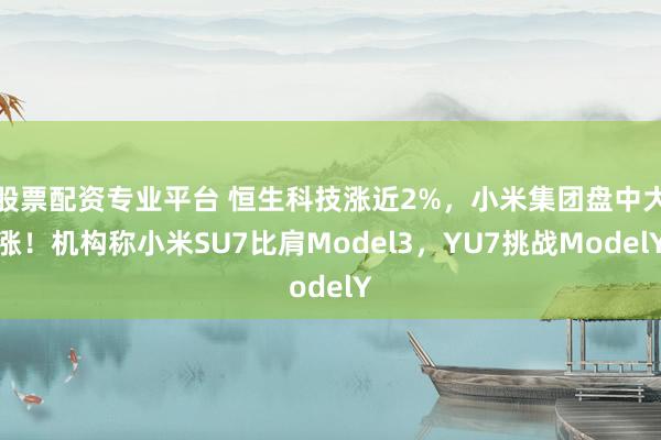 股票配资专业平台 恒生科技涨近2%，小米集团盘中大涨！机构称小米SU7比肩Model3，YU7挑战ModelY