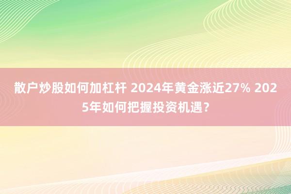 散户炒股如何加杠杆 2024年黄金涨近27% 2025年如何把握投资机遇？
