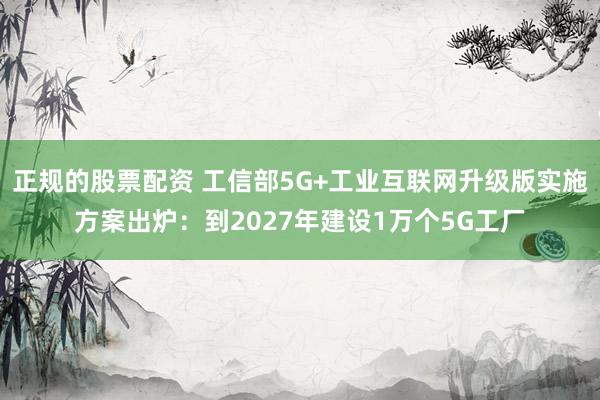 正规的股票配资 工信部5G+工业互联网升级版实施方案出炉：到2027年建设1万个5G工厂