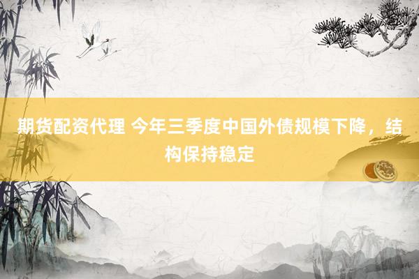 期货配资代理 今年三季度中国外债规模下降，结构保持稳定