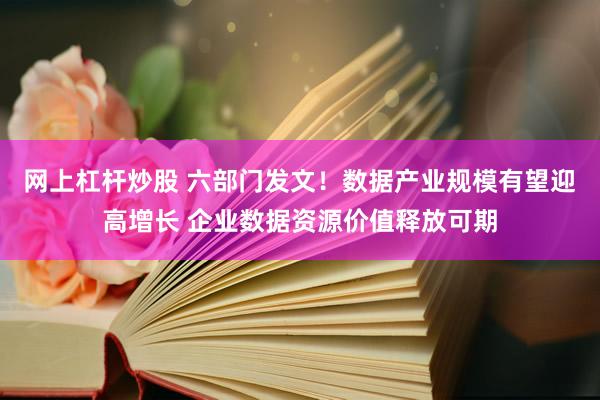 网上杠杆炒股 六部门发文！数据产业规模有望迎高增长 企业数据资源价值释放可期