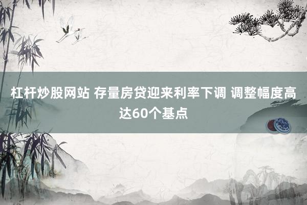 杠杆炒股网站 存量房贷迎来利率下调 调整幅度高达60个基点