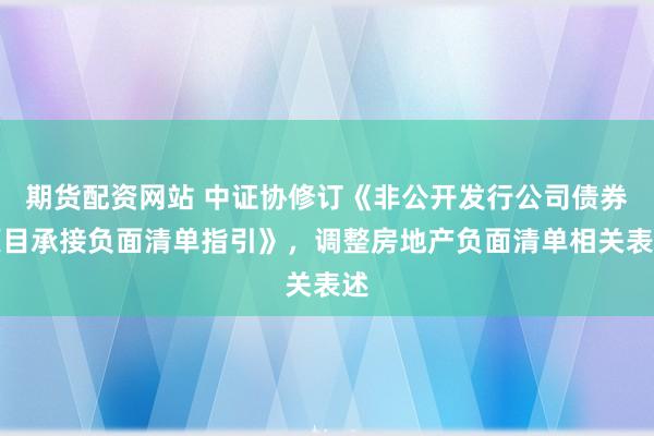 期货配资网站 中证协修订《非公开发行公司债券项目承接负面清单指引》，调整房地产负面清单相关表述